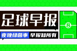 早报：热刺超7500万镑签萨维尼奥HWG，U17女足抽签无缘决赛
